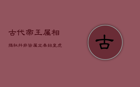 古代帝王属相揭秘：并非皆属龙，秦始皇虎年起霸业