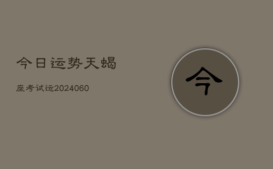 今日运势天蝎座考试运(20240605) 今日运势天蝎座考试运(20240605)