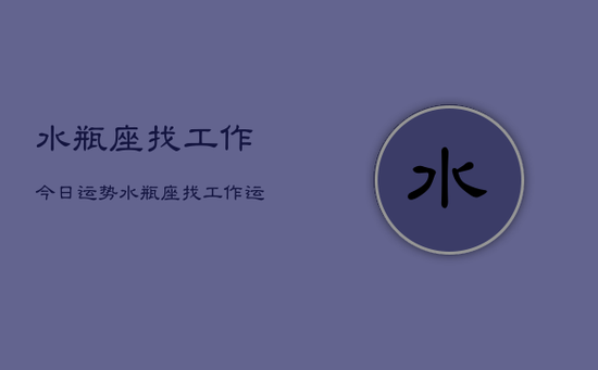 水瓶座找工作今日运势,水瓶座找工作运势今日 水瓶座找工作今日运势,水瓶座找工作运势今日