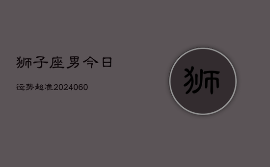 狮子座男今日运势超准(20240605)