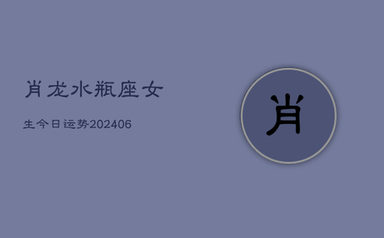 肖龙水瓶座女生今日运势(20240605)