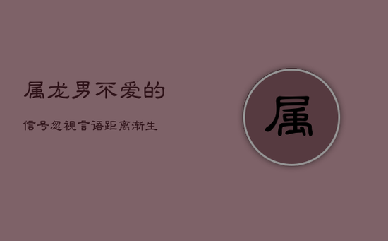 属龙男不爱的信号：忽视言语，距离渐生