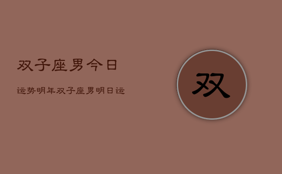 双子座男今日运势明年,双子座男明日运势预测 双子座男今日运势明年,双子座男明日运势预测