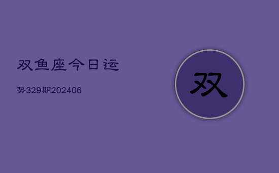 双鱼座今日运势329期(20240605) 双鱼座今日运势329期(20240605)