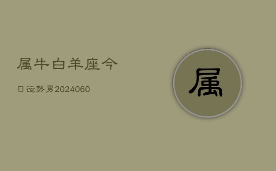 属牛白羊座今日运势男(20240605) 属牛白羊座今日运势男(20240605)