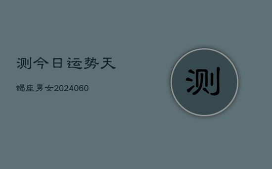 测今日运势天蝎座男女(20240605) 测今日运势天蝎座男女(20240605)