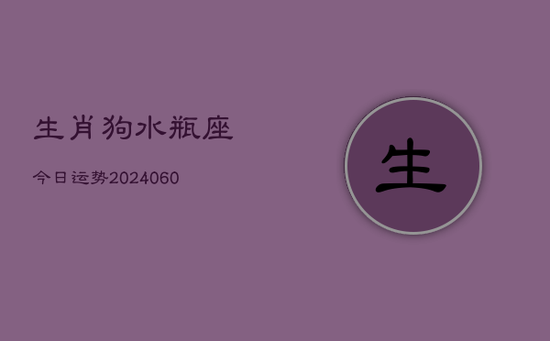 生肖狗水瓶座今日运势(20240605) 生肖狗水瓶座今日运势(20240605)