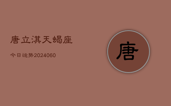 唐立淇天蝎座今日运势(20240605) 唐立淇天蝎座今日运势(20240605)