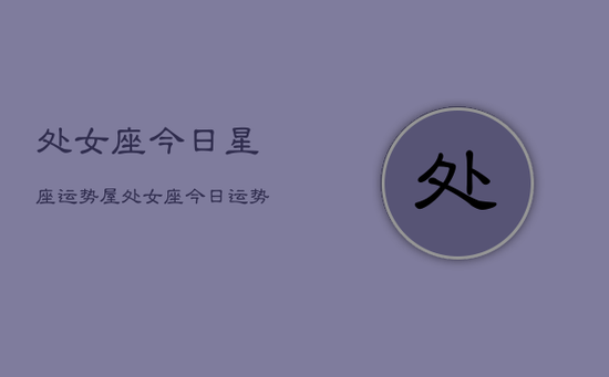 处女座今日星座运势屋，处女座今日运势查询