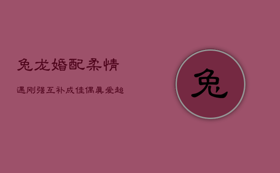 兔龙婚配:柔情遇刚强,互补成佳偶,真爱超越差异 兔龙婚配:柔情遇刚强,互补成佳偶,真爱超越差异