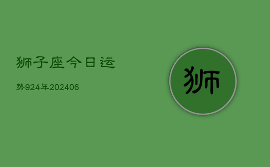 狮子座今日运势924年(20240605) 狮子座今日运势924年(20240605)