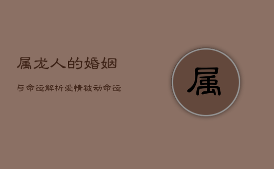 属龙人的婚姻与命运解析:爱情被动,命运多姿 属龙人的婚姻与命运解析:爱情被动,命运多姿