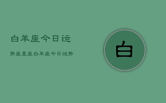 白羊座今日运势座星座,白羊座今日运势星座查询 白羊座今日运势座星座,白羊座今日运势星座查询