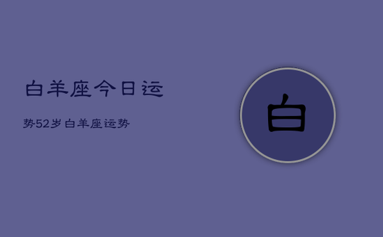 白羊座今日运势52岁，白羊座运势