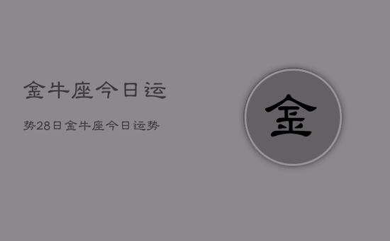 金牛座今日运势28日,金牛座今日运势2024年12月28日 金牛座今日运势28日,金牛座今日运势2024年12月28日
