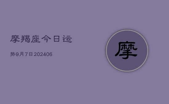 摩羯座今日运势9月7日(20240605) 摩羯座今日运势9月7日(20240605)