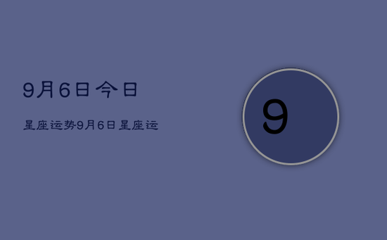 9月6日今日星座运势,9月6日星座运势查询 9月6日今日星座运势,9月6日星座运势查询