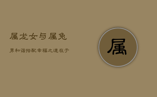 属龙女与属兔男:和谐搭配,幸福之道在于适度 属龙女与属兔男:和谐搭配,幸福之道在于适度