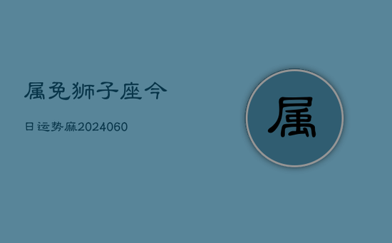 属免狮子座今日运势麻(20240605) 属免狮子座今日运势麻(20240605)