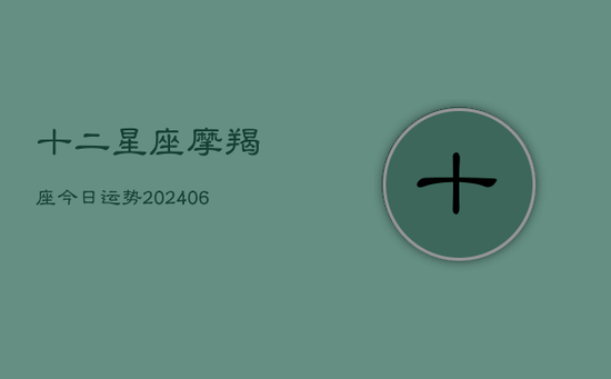 十二星座摩羯座今日运势(20240605) 十二星座摩羯座今日运势(20240605)