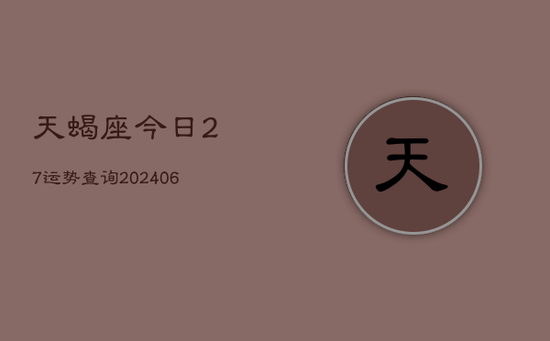 天蝎座今日27运势查询(20240605) 天蝎座今日27运势查询(20240605)