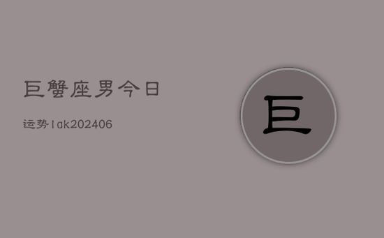 巨蟹座男今日运势lak(20240605)