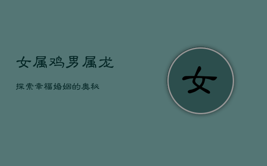 女属鸡男属龙:探索幸福婚姻的奥秘 女属鸡男属龙:探索幸福婚姻的奥秘
