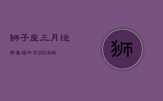 狮子座三月运势查询今日(20240605) 狮子座三月运势查询今日(20240605)