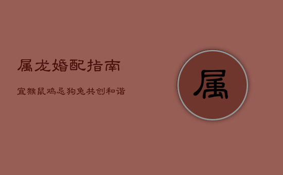 属龙婚配指南：宜猴鼠鸡，忌狗兔，共创和谐家庭