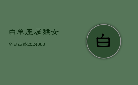 白羊座属猴女今日运势(20240605) 白羊座属猴女今日运势(20240605)