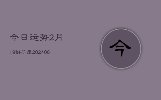 今日运势2月19狮子座(20240605) 今日运势2月19狮子座(20240605)