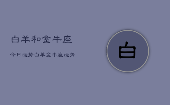 白羊和金牛座今日运势,白羊金牛座运势今日 白羊和金牛座今日运势,白羊金牛座运势今日