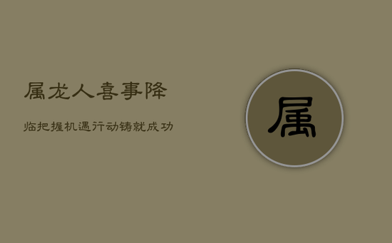 属龙人喜事降临，把握机遇，行动铸就成功路！