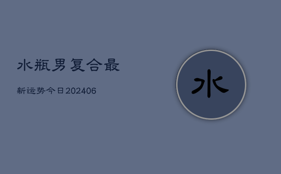 水瓶男复合最新运势今日(20240605)