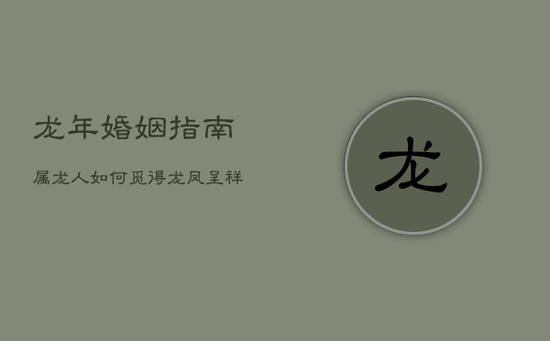 龙年婚姻指南:属龙人如何觅得龙凤呈祥良缘 龙年婚姻指南:属龙人如何觅得龙凤呈祥良缘