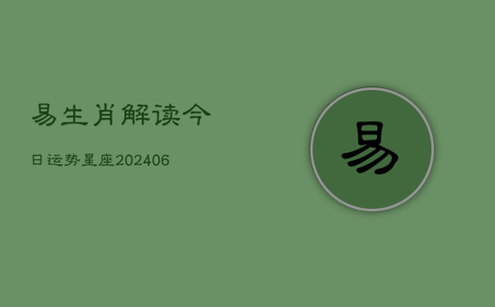 易生肖解读今日运势星座(20240605) 易生肖解读今日运势星座(20240605)