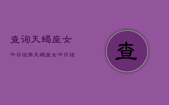 查询天蝎座女今日运势,天蝎座女今日运势详解 查询天蝎座女今日运势,天蝎座女今日运势详解