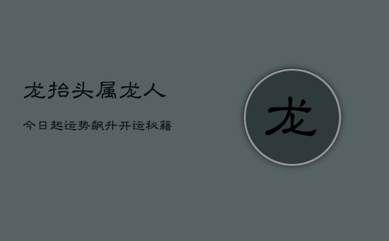 龙抬头！属龙人今日起运势飙升，开运秘籍助你高歌猛进