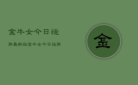 金牛女今日运势最新版,金牛女今日运势查询 金牛女今日运势最新版,金牛女今日运势查询