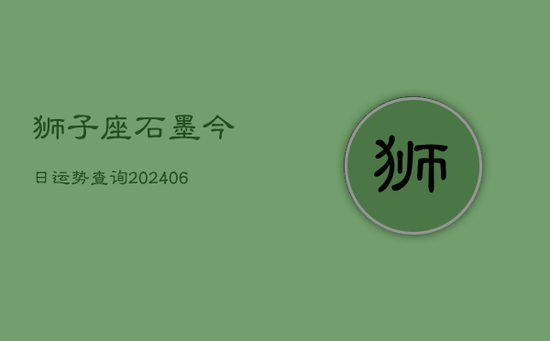 狮子座石墨今日运势查询(20240605) 狮子座石墨今日运势查询(20240605)