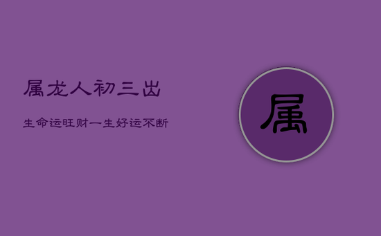 属龙人初三出生，命运旺财，一生好运不断