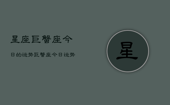 星座巨蟹座今日的运势,巨蟹座今日运势占卜 星座巨蟹座今日的运势,巨蟹座今日运势占卜
