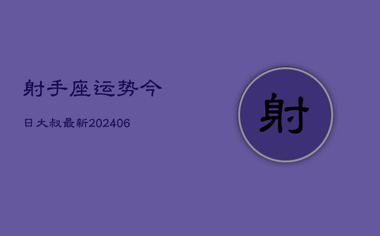 射手座运势今日大叔最新(20240605)