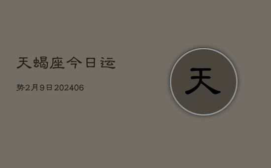 天蝎座今日运势2月9日(20240605) 天蝎座今日运势2月9日(20240605)