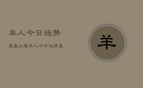 羊人今日运势星座头像,羊人今日运势星座头像查询 羊人今日运势星座头像,羊人今日运势星座头像查询