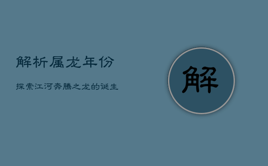 解析属龙年份：探索江河奔腾之龙的诞生时刻