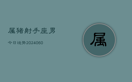 属猪射手座男今日运势(20240605) 属猪射手座男今日运势(20240605)