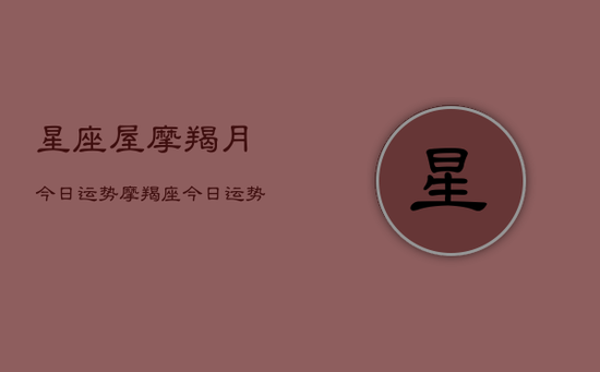 星座屋摩羯月今日运势，摩羯座今日运势星座屋