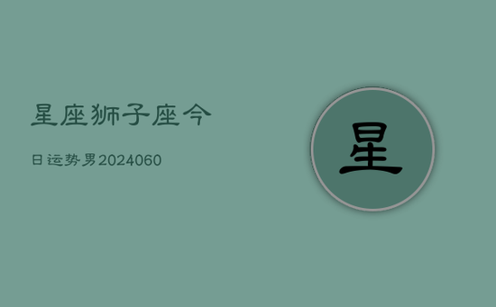 星座狮子座今日运势男(20240605) 星座狮子座今日运势男(20240605)