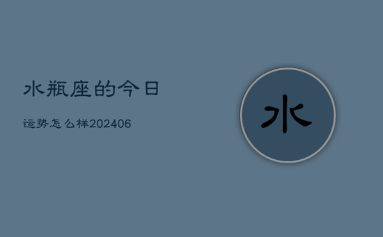 水瓶座的今日运势怎么样(20240605) 水瓶座的今日运势怎么样(20240605)